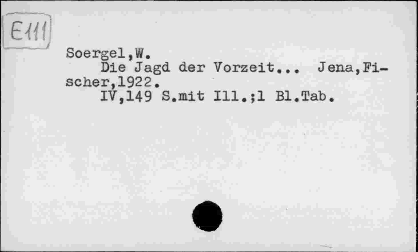 ﻿ЕЛІ!	Soergel,W. Die Jagd der Vorzeit... Jena,Fischer,1922. IV,149 S.mit Ill.;l Bl.Tab.